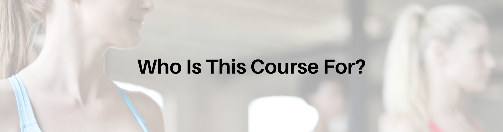 alt=&quot;faded background of two young women looking towards someone, their wearing sports bras and have their hair in ponytails, on the image are the words &quot;who is this course for&quot;