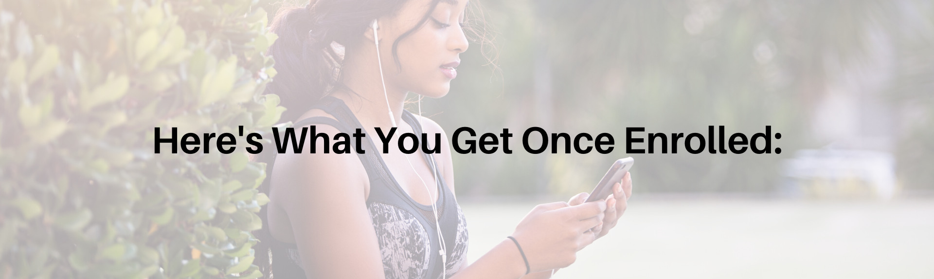 alt=&quot;faded image in background of african american young woman with a black tank top on, sitting on a sidewalk, white headphones in her ears, looking down at her phone, the words &quot;here&#39;s what you get once enrolled&quot; over the image&quot;