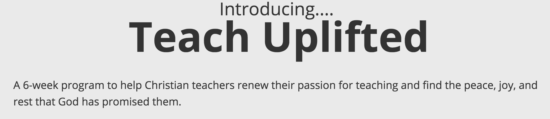 Introducing.... Teach Uplifted A 6-week program to help Christian teachers renew their passion for teaching and find the peace, joy, and rest that God has promised them.